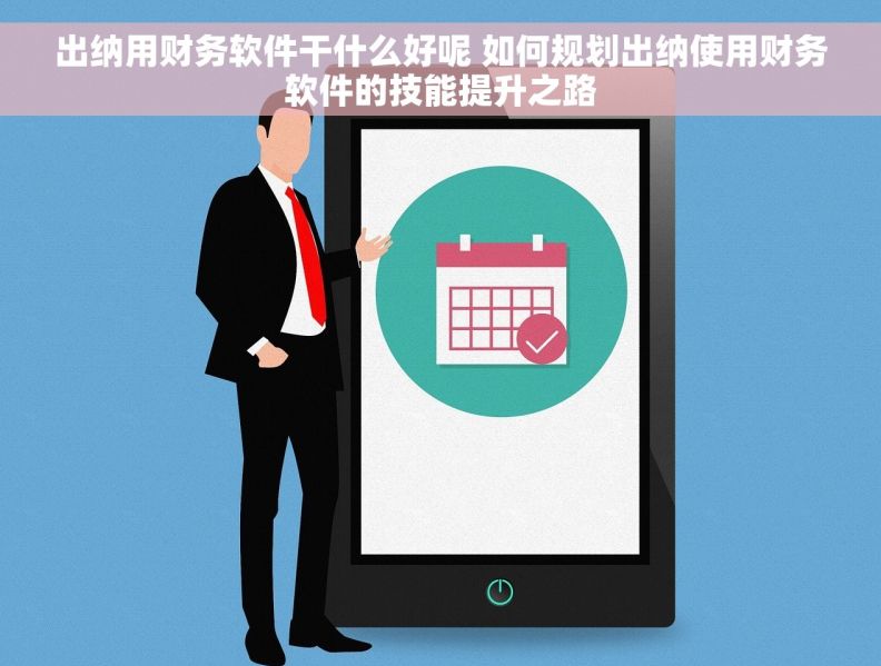 出纳用财务软件干什么好呢 如何规划出纳使用财务软件的技能提升之路