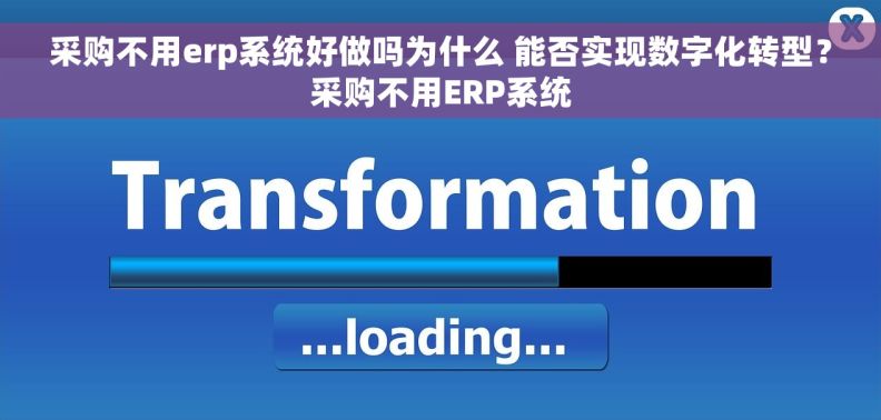 采购不用erp系统好做吗为什么 能否实现数字化转型？采购不用ERP系统