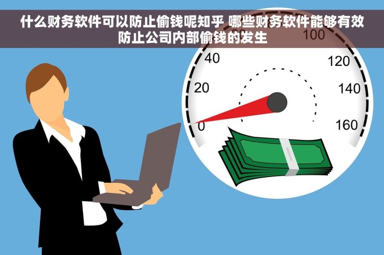 什么财务软件可以防止偷钱呢知乎 哪些财务软件能够有效防止公司内部偷钱的发生