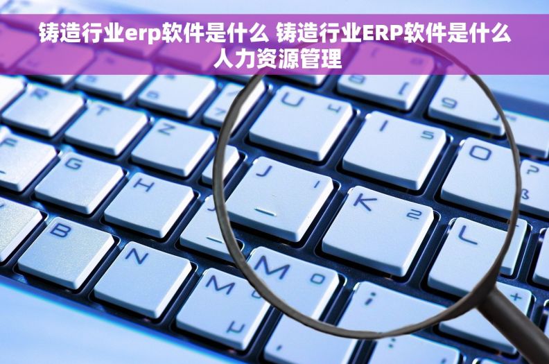 铸造行业erp软件是什么 铸造行业ERP软件是什么 人力资源管理