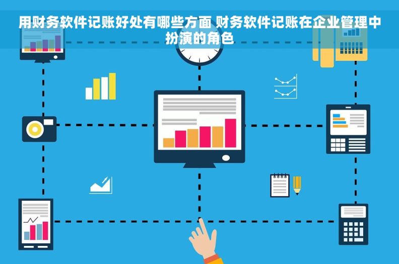 用财务软件记账好处有哪些方面 财务软件记账在企业管理中扮演的角色