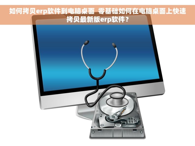 如何拷贝erp软件到电脑桌面  零基础如何在电脑桌面上快速拷贝最新版erp软件？