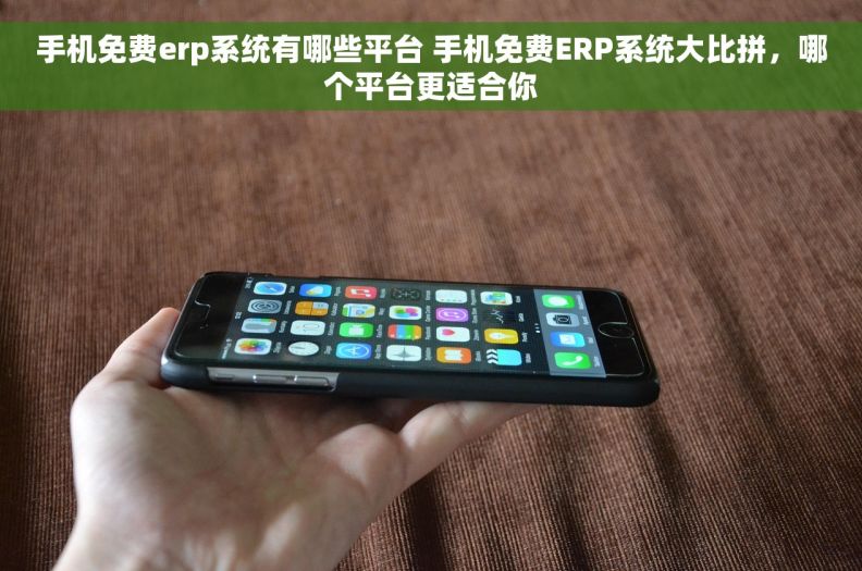 手机免费erp系统有哪些平台 手机免费ERP系统大比拼，哪个平台更适合你