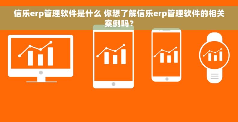 信乐erp管理软件是什么 你想了解信乐erp管理软件的相关案例吗？