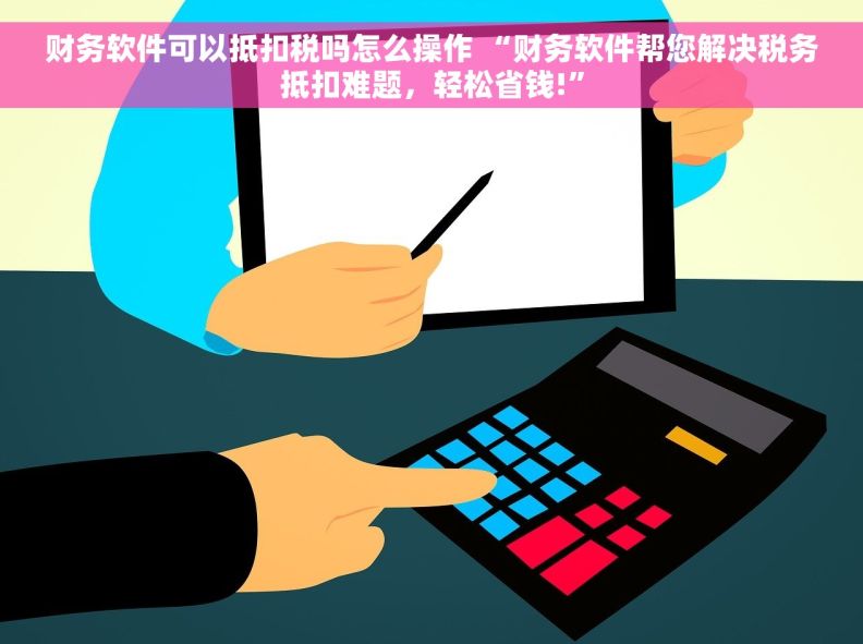 财务软件可以抵扣税吗怎么操作 “财务软件帮您解决税务抵扣难题，轻松省钱!”