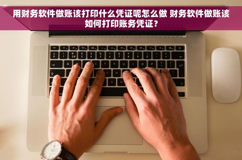 用财务软件做账该打印什么凭证呢怎么做 财务软件做账该如何打印账务凭证？