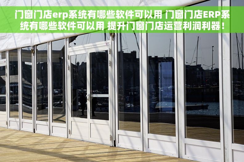 门窗门店erp系统有哪些软件可以用 门窗门店ERP系统有哪些软件可以用 提升门窗门店运营利润利器! 门窗门店erp系统有哪些软件可以用 门窗门店ERP系统有哪些软件可以用 提升门窗门店运营利润利器!