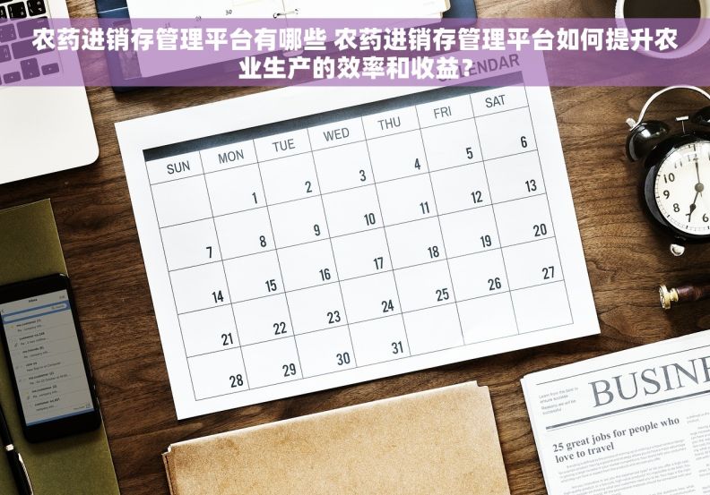 农药进销存管理平台有哪些 农药进销存管理平台如何提升农业生产的效率和收益？
