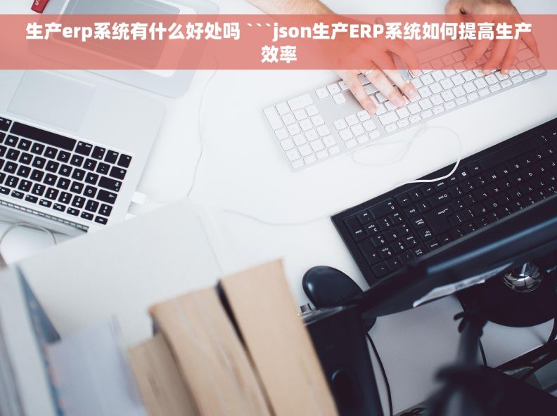 生产erp系统有什么好处吗 ```json生产ERP系统如何提高生产效率