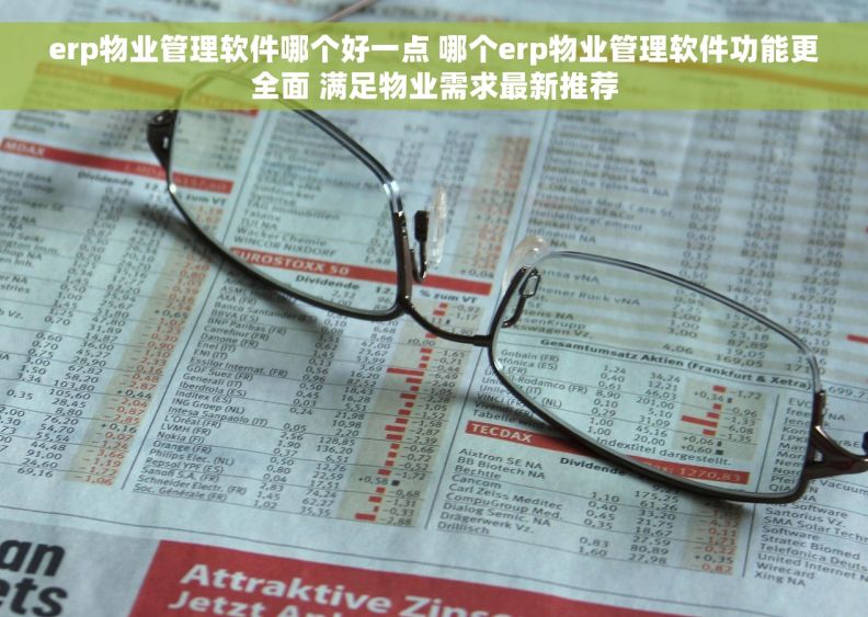 erp物业管理软件哪个好一点 哪个erp物业管理软件功能更全面 满足物业需求最新推荐