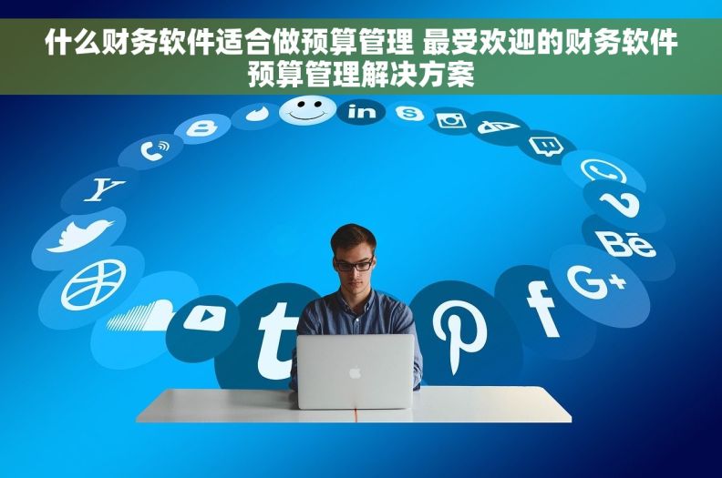 什么财务软件适合做预算管理 最受欢迎的财务软件预算管理解决方案