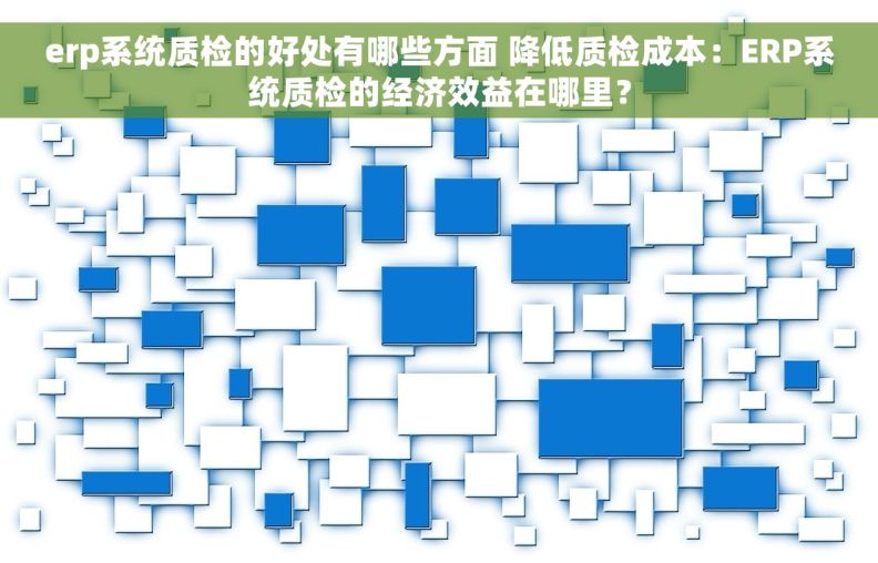 erp系统质检的好处有哪些方面 降低质检成本：ERP系统质检的经济效益在哪里？