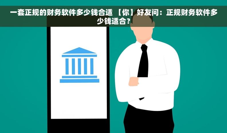 一套正规的财务软件多少钱合适 【你】好友问：正规财务软件多少钱适合？