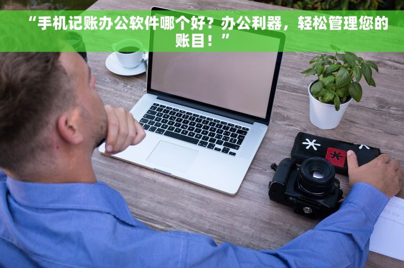 “手机记账办公软件哪个好？办公利器，轻松管理您的账目！”