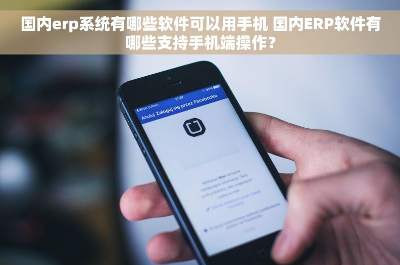 国内erp系统有哪些软件可以用手机 国内ERP软件有哪些支持手机端操作？