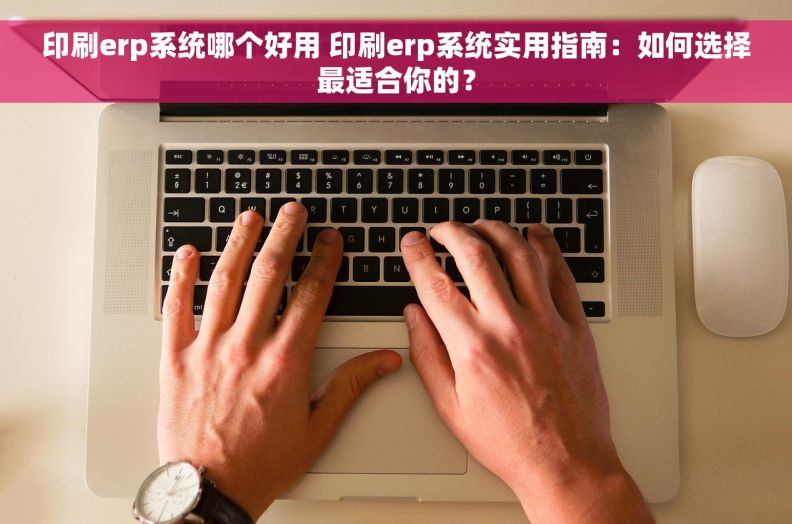 印刷erp系统哪个好用 印刷erp系统实用指南：如何选择最适合你的？