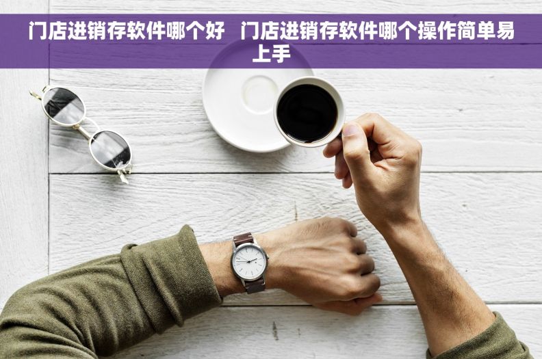 门店进销存软件哪个好   门店进销存软件哪个操作简单易上手