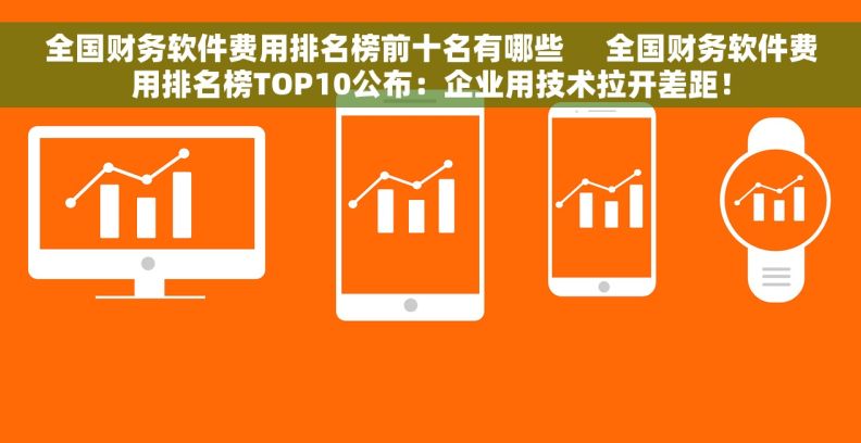 全国财务软件费用排名榜前十名有哪些     全国财务软件费用排名榜TOP10公布：企业用技术拉开差距！
