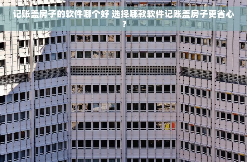 记账盖房子的软件哪个好 选择哪款软件记账盖房子更省心？