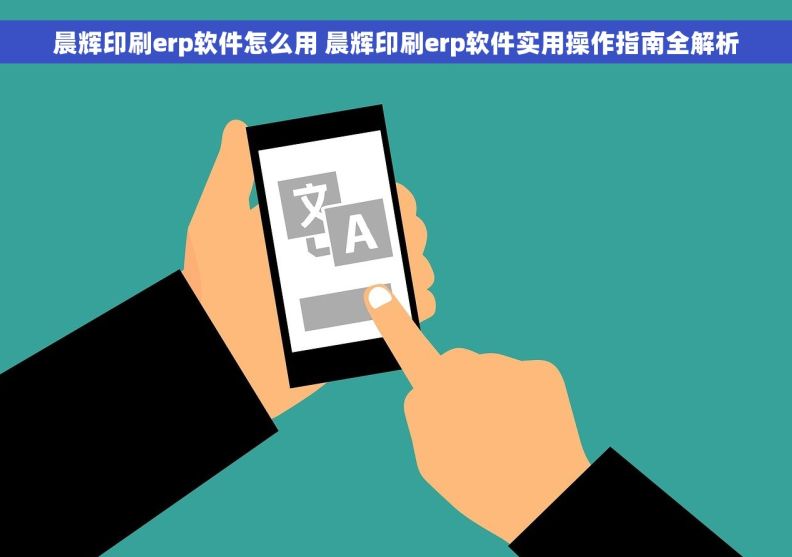 晨辉印刷erp软件怎么用 晨辉印刷erp软件实用操作指南全解析