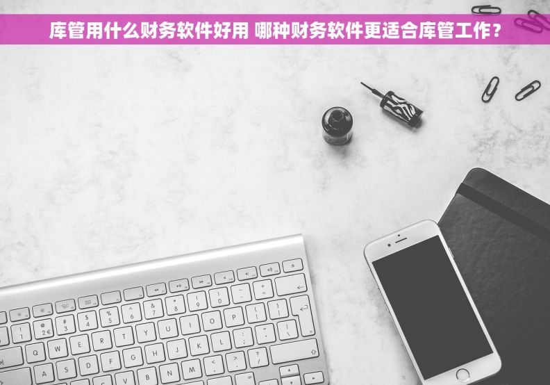 库管用什么财务软件好用 哪种财务软件更适合库管工作？