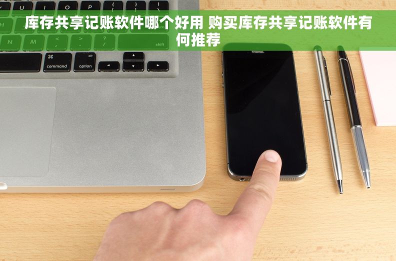 库存共享记账软件哪个好用 购买库存共享记账软件有何推荐