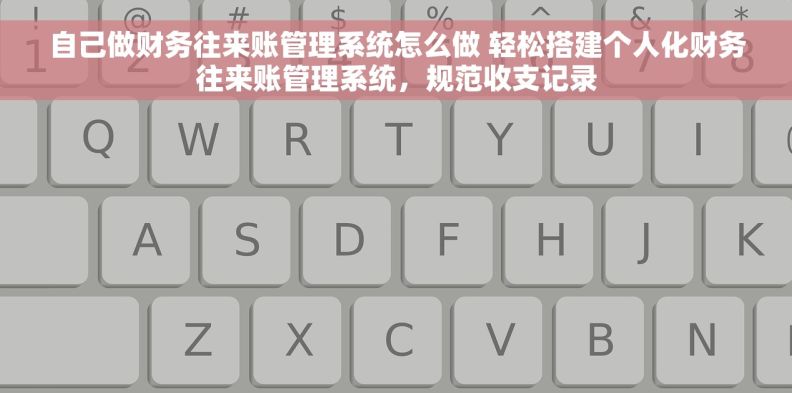 自己做财务往来账管理系统怎么做 轻松搭建个人化财务往来账管理系统，规范收支记录