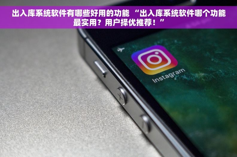 出入库系统软件有哪些好用的功能 “出入库系统软件哪个功能最实用？用户择优推荐！”