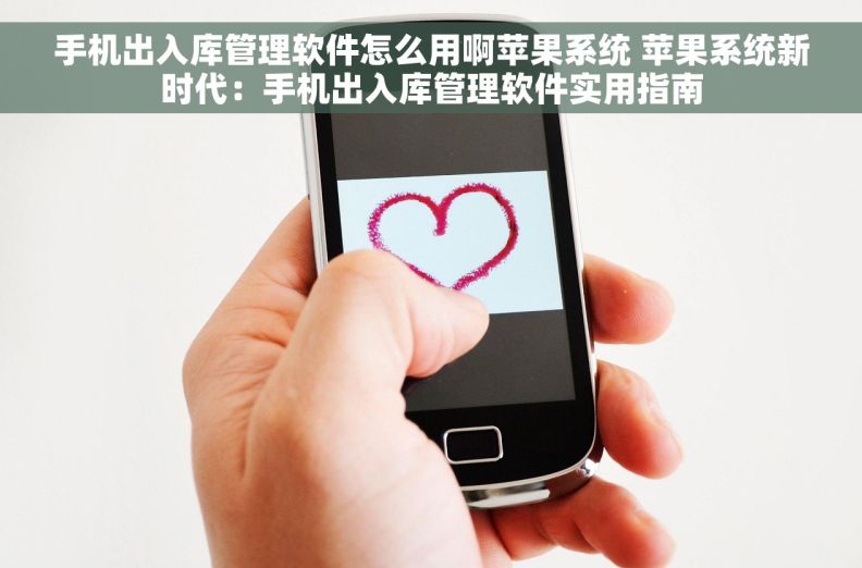 手机出入库管理软件怎么用啊苹果系统 苹果系统新时代：手机出入库管理软件实用指南