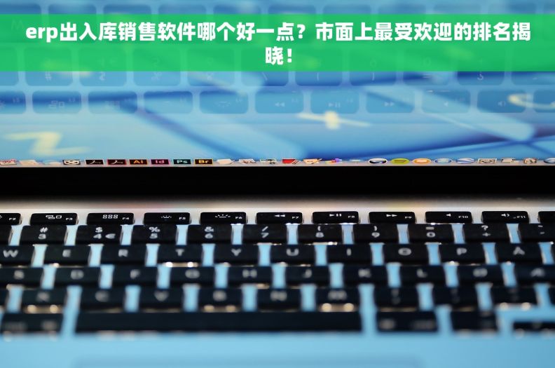 erp出入库销售软件哪个好一点？市面上最受欢迎的排名揭晓！