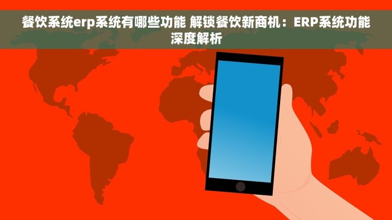 餐饮系统erp系统有哪些功能 解锁餐饮新商机：ERP系统功能深度解析