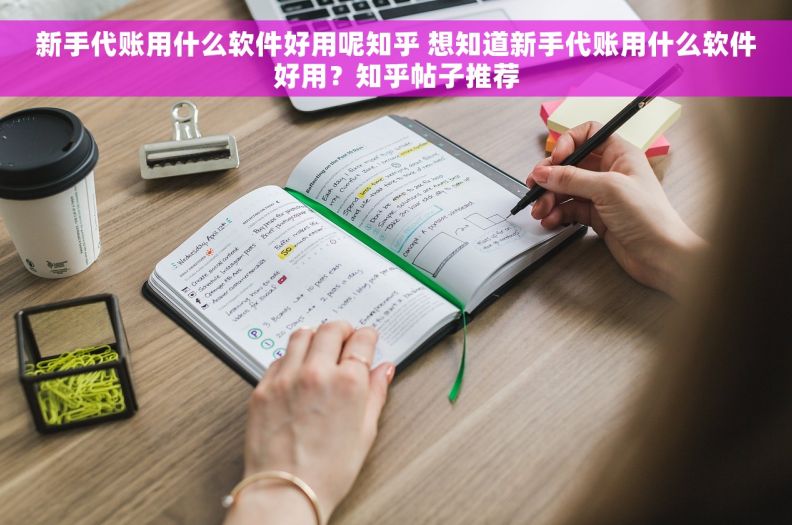新手代账用什么软件好用呢知乎 想知道新手代账用什么软件好用？知乎帖子推荐