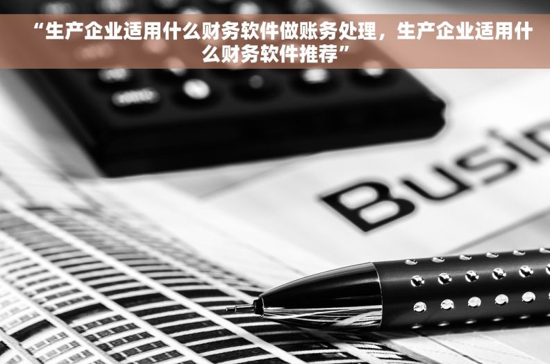 “生产企业适用什么财务软件做账务处理，生产企业适用什么财务软件推荐”