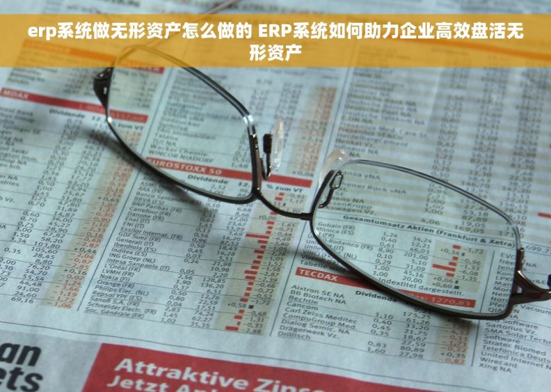 erp系统做无形资产怎么做的 ERP系统如何助力企业高效盘活无形资产