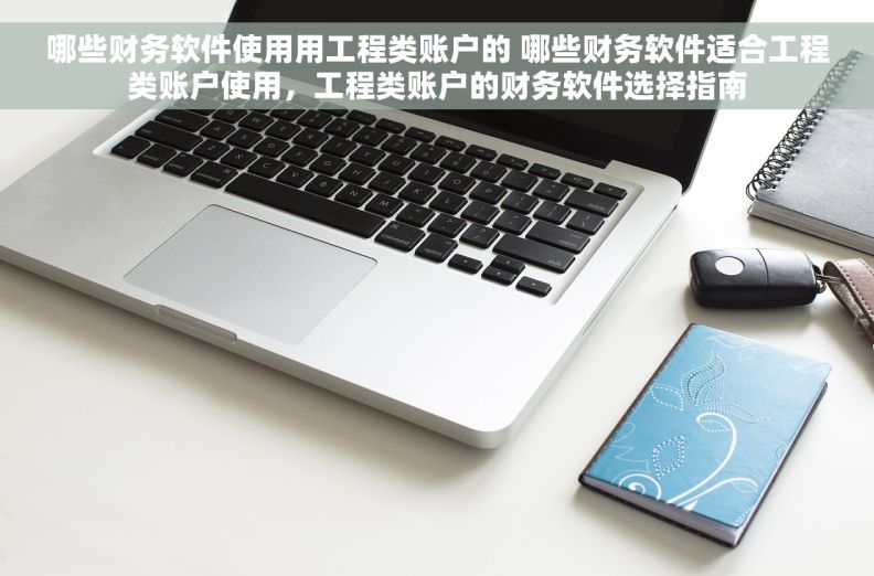 哪些财务软件使用用工程类账户的 哪些财务软件适合工程类账户使用，工程类账户的财务软件选择指南