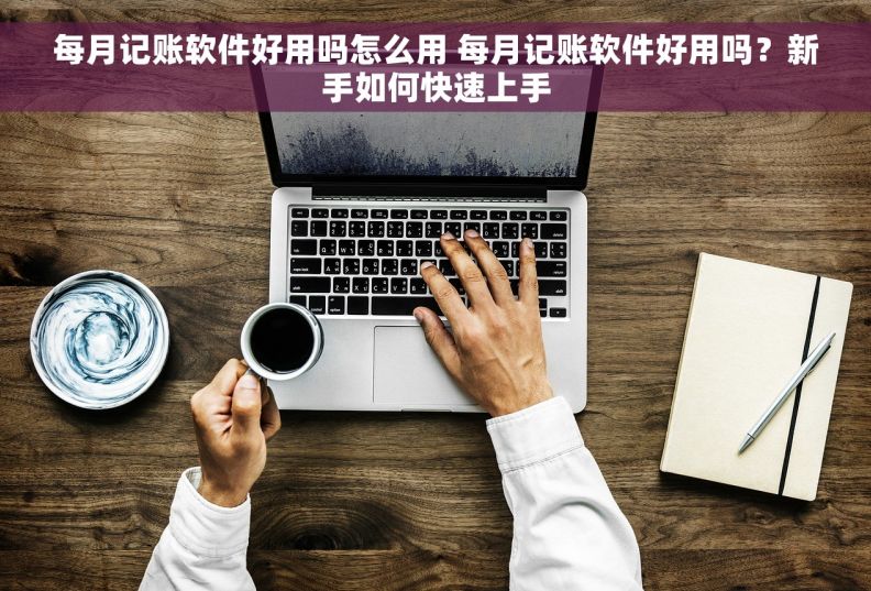 每月记账软件好用吗怎么用 每月记账软件好用吗？新手如何快速上手