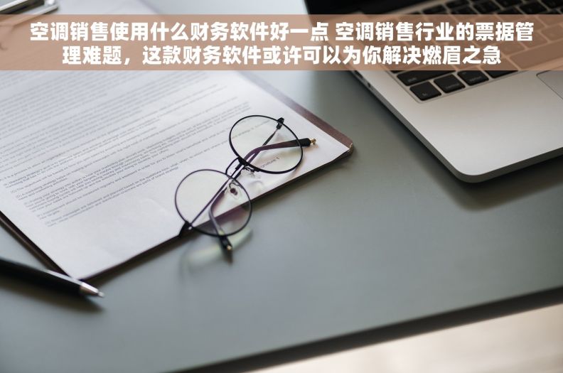 空调销售使用什么财务软件好一点 空调销售行业的票据管理难题，这款财务软件或许可以为你解决燃眉之急