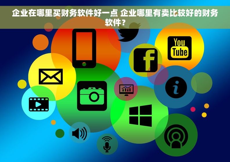 企业在哪里买财务软件好一点 企业哪里有卖比较好的财务软件？