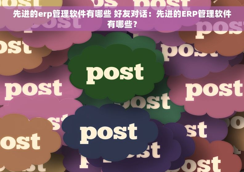 先进的erp管理软件有哪些 好友对话：先进的ERP管理软件有哪些？