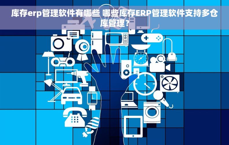 库存erp管理软件有哪些 哪些库存ERP管理软件支持多仓库管理？