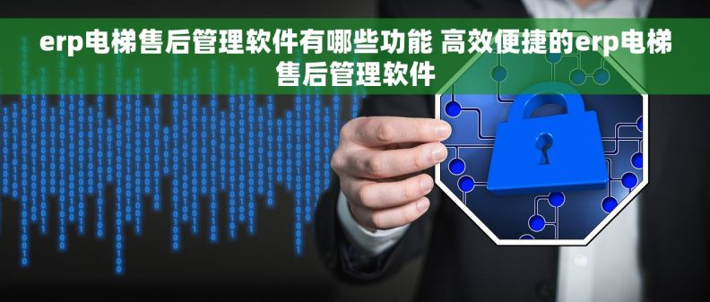 erp电梯售后管理软件有哪些功能 高效便捷的erp电梯售后管理软件 erp电梯售后管理软件有哪些功能 高效便捷的erp电梯售后管理软件