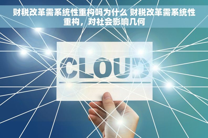 财税改革需系统性重构吗为什么 财税改革需系统性重构，对社会影响几何