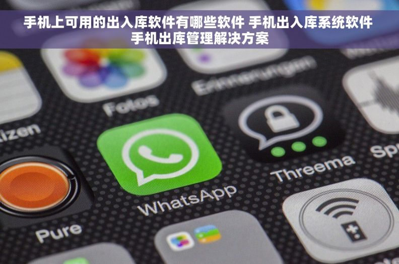 手机上可用的出入库软件有哪些软件 手机出入库系统软件 手机出库管理解决方案