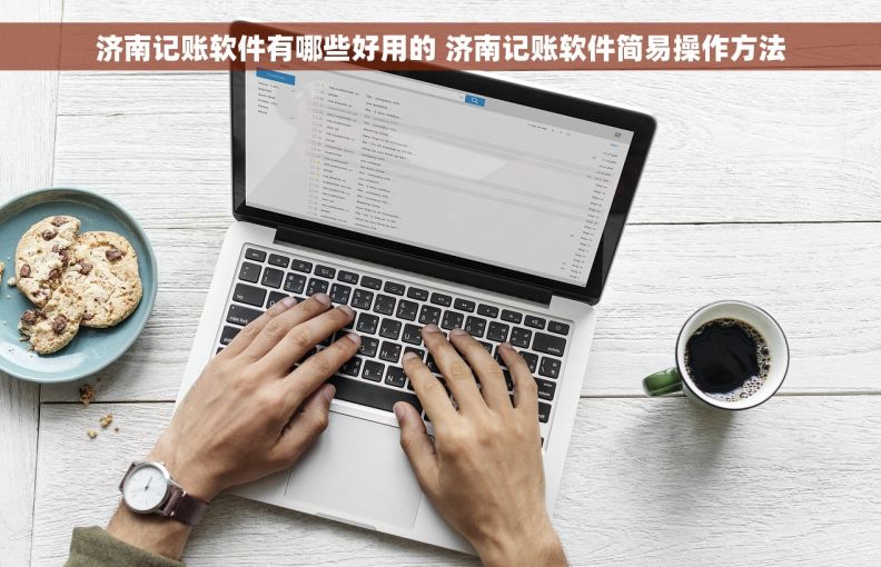 济南记账软件有哪些好用的 济南记账软件简易操作方法 济南记账软件有哪些好用的 济南记账软件简易操作方法