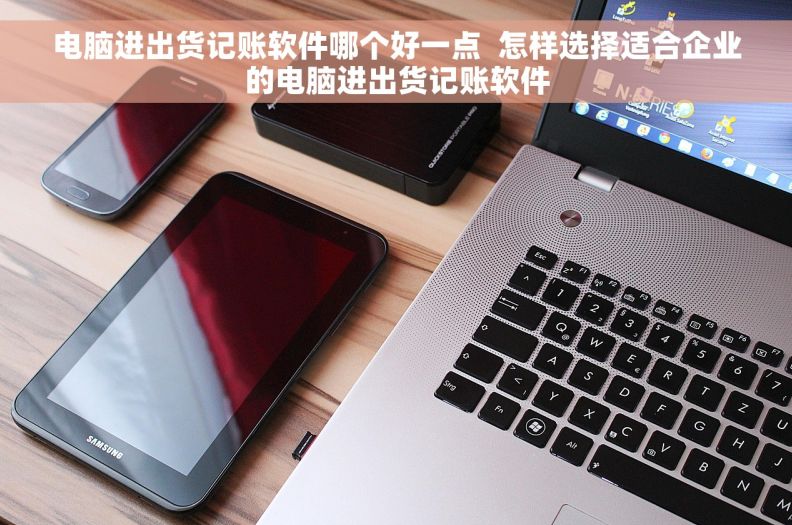 电脑进出货记账软件哪个好一点  怎样选择适合企业的电脑进出货记账软件