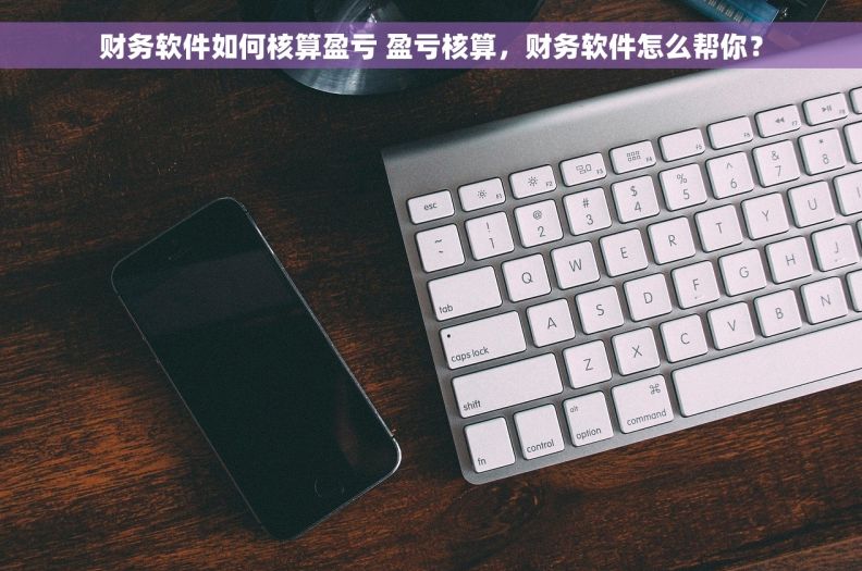 财务软件如何核算盈亏 盈亏核算，财务软件怎么帮你？