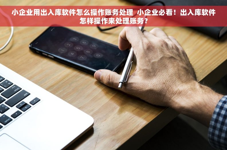 小企业用出入库软件怎么操作账务处理  小企业必看！出入库软件怎样操作来处理账务？