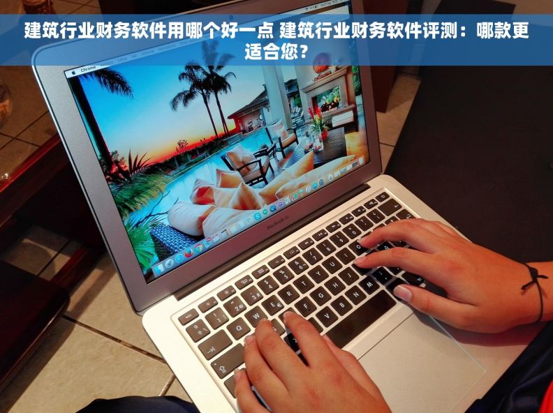 建筑行业财务软件用哪个好一点 建筑行业财务软件评测：哪款更适合您？