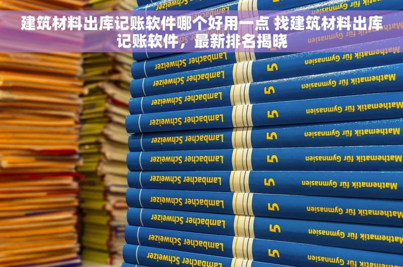 建筑材料出库记账软件哪个好用一点 找建筑材料出库记账软件，最新排名揭晓