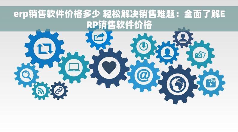 erp销售软件价格多少 轻松解决销售难题：全面了解ERP销售软件价格